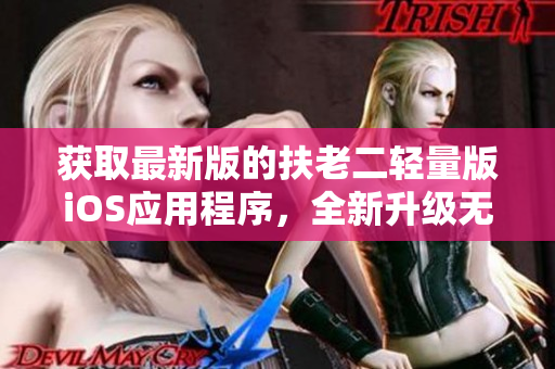 获取最新版的扶老二轻量版iOS应用程序，全新升级无缝体验