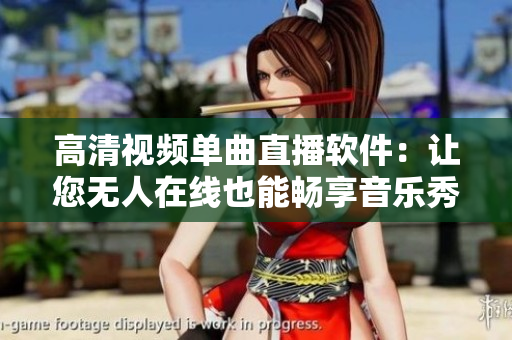 高清视频单曲直播软件：让您无人在线也能畅享音乐秀
