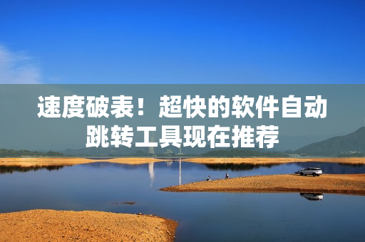 速度破表！超快的软件自动跳转工具现在推荐