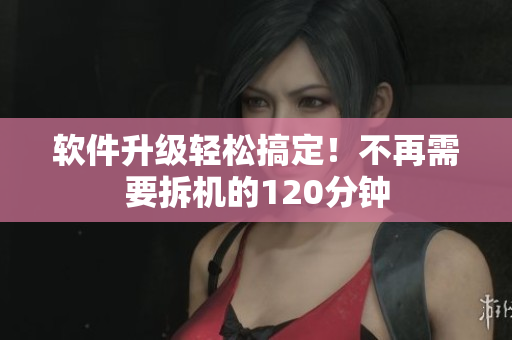 软件升级轻松搞定！不再需要拆机的120分钟