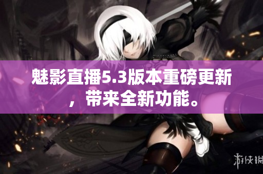 魅影直播5.3版本重磅更新，带来全新功能。