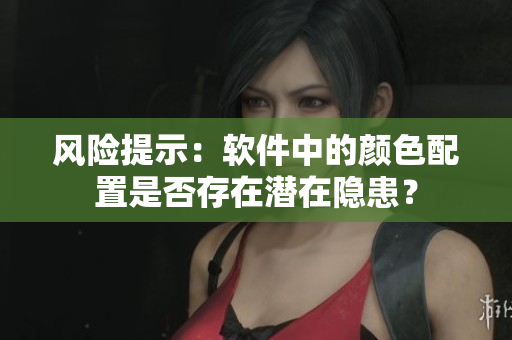 风险提示：软件中的颜色配置是否存在潜在隐患？