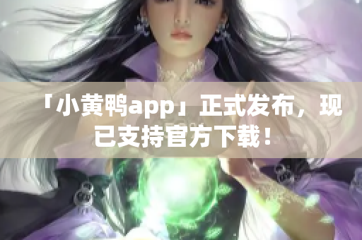 「小黄鸭app」正式发布，现已支持官方下载！