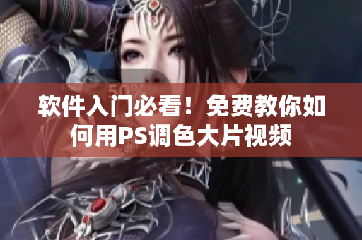 软件入门必看！免费教你如何用PS调色大片视频