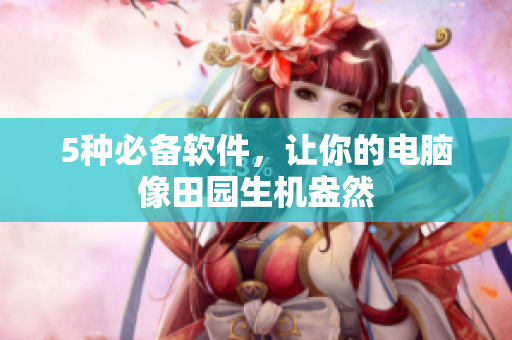 5种必备软件，让你的电脑像田园生机盎然