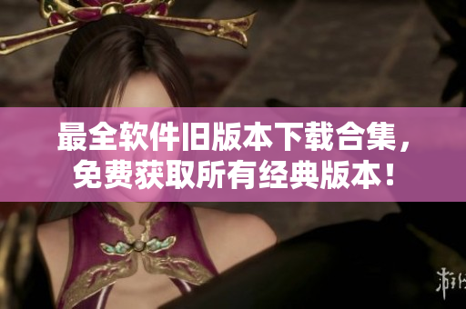 最全软件旧版本下载合集，免费获取所有经典版本！