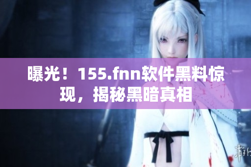 曝光！155.fnn软件黑料惊现，揭秘黑暗真相