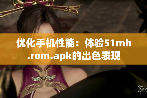 优化手机性能：体验51mh.rom.apk的出色表现