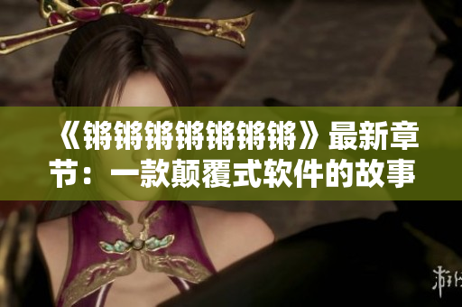 《锵锵锵锵锵锵锵》最新章节：一款颠覆式软件的故事
