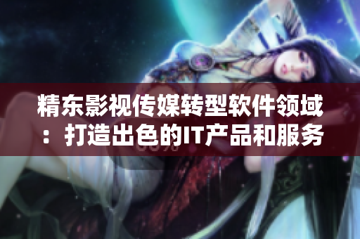 精东影视传媒转型软件领域：打造出色的IT产品和服务