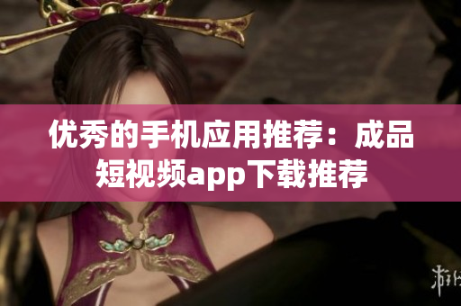优秀的手机应用推荐：成品短视频app下载推荐