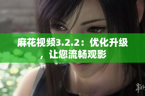 麻花视频3.2.2：优化升级，让您流畅观影