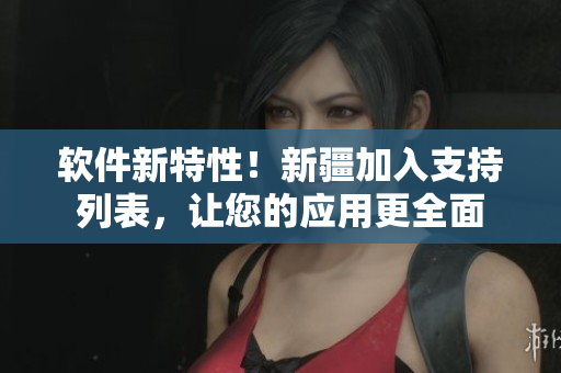 软件新特性！新疆加入支持列表，让您的应用更全面