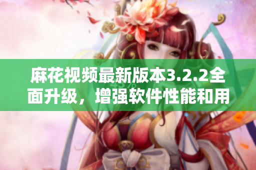 麻花视频最新版本3.2.2全面升级，增强软件性能和用户体验