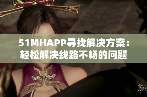 51MHAPP寻找解决方案：轻松解决线路不畅的问题