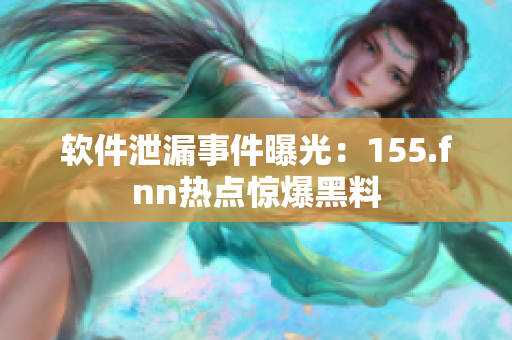 软件泄漏事件曝光：155.fnn热点惊爆黑料