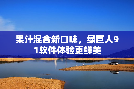 果汁混合新口味，绿巨人91软件体验更鲜美