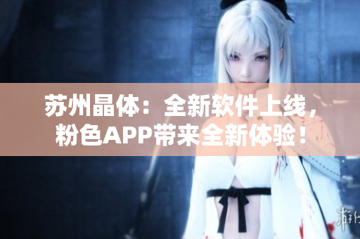 苏州晶体：全新软件上线，粉色APP带来全新体验！