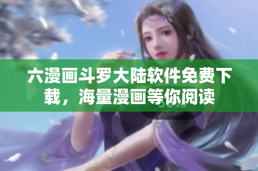 六漫画斗罗大陆软件免费下载，海量漫画等你阅读