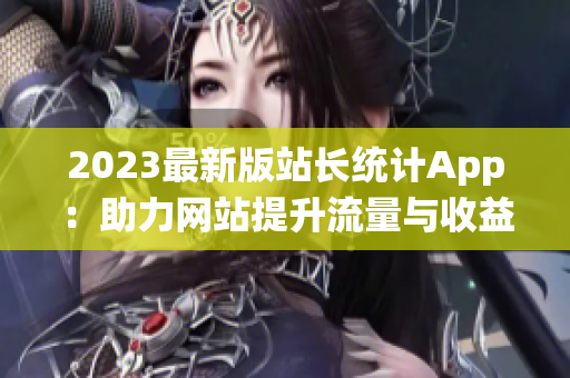 2023最新版站长统计App：助力网站提升流量与收益