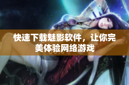 快速下载魅影软件，让你完美体验网络游戏