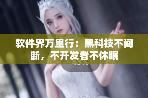 软件界万里行：黑科技不间断，不开发者不休眠