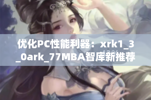 优化PC性能利器：xrk1_3_0ark_77MBA智库新推荐