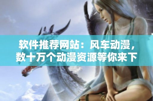 软件推荐网站：风车动漫，数十万个动漫资源等你来下！