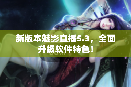 新版本魅影直播5.3，全面升级软件特色！