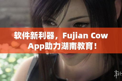 软件新利器，Fujian Cow App助力湖南教育！