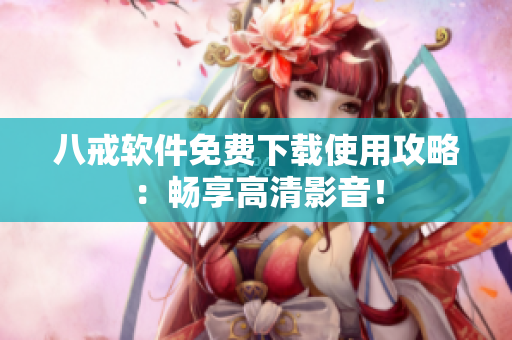 八戒软件免费下载使用攻略：畅享高清影音！