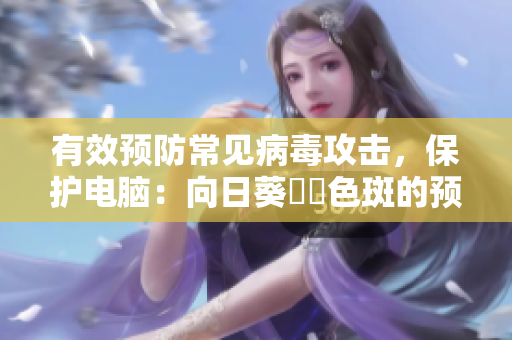 有效预防常见病毒攻击，保护电脑：向日葵卍卍色斑的预防措施