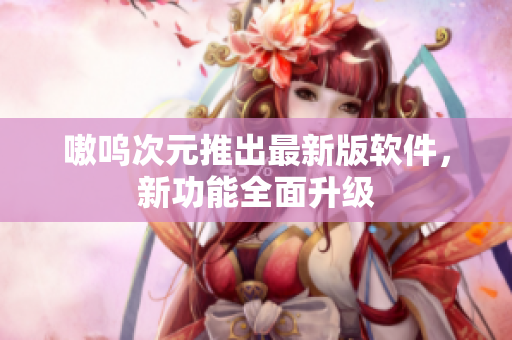嗷呜次元推出最新版软件，新功能全面升级