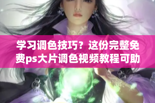 学习调色技巧？这份完整免费ps大片调色视频教程可助你快速上手！