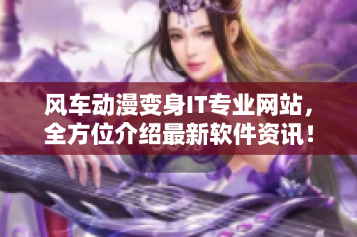 风车动漫变身IT专业网站，全方位介绍最新软件资讯！