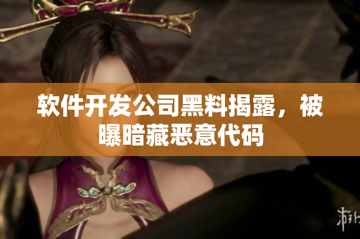 软件开发公司黑料揭露，被曝暗藏恶意代码