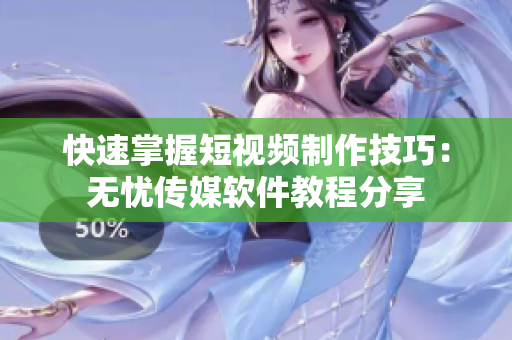 快速掌握短视频制作技巧：无忧传媒软件教程分享