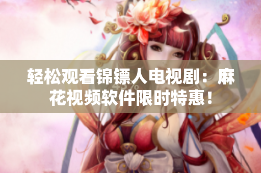 轻松观看锦镖人电视剧：麻花视频软件限时特惠！