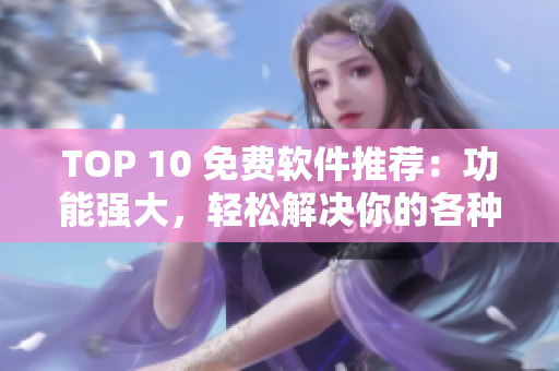 TOP 10 免费软件推荐：功能强大，轻松解决你的各种需求！