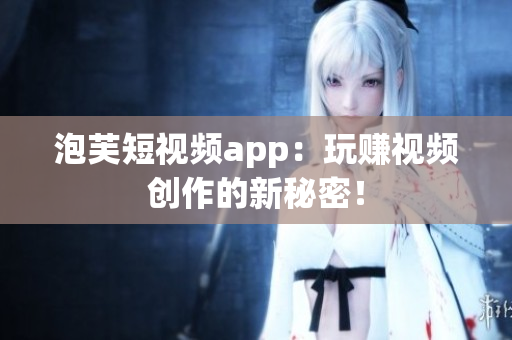 泡芙短视频app：玩赚视频创作的新秘密！