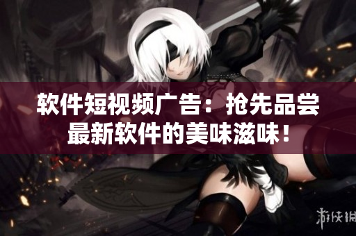 软件短视频广告：抢先品尝最新软件的美味滋味！