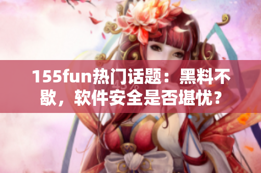 155fun热门话题：黑料不歇，软件安全是否堪忧？