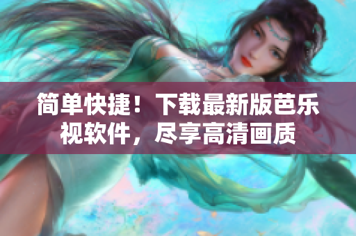 简单快捷！下载最新版芭乐视软件，尽享高清画质