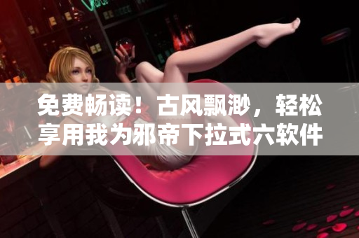 免费畅读！古风飘渺，轻松享用我为邪帝下拉式六软件