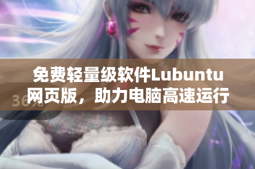 免费轻量级软件Lubuntu网页版，助力电脑高速运行！