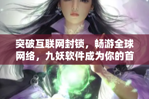 突破互联网封锁，畅游全球网络，九妖软件成为你的首选