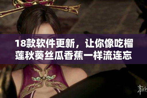 18款软件更新，让你像吃榴莲秋葵丝瓜香蕉一样流连忘返!