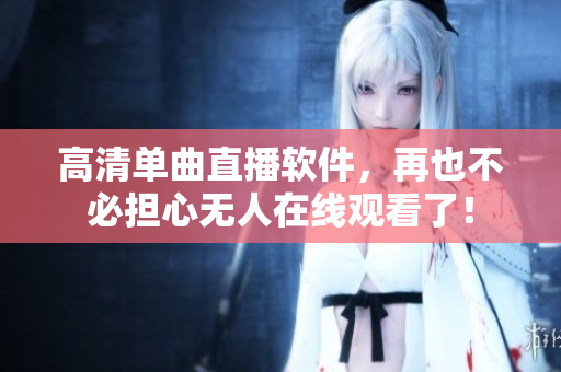 高清单曲直播软件，再也不必担心无人在线观看了！
