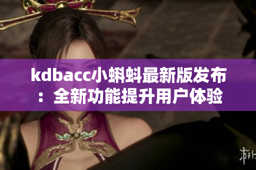 kdbacc小蝌蚪最新版发布：全新功能提升用户体验
