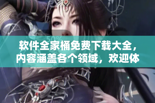 软件全家桶免费下载大全，内容涵盖各个领域，欢迎体验！